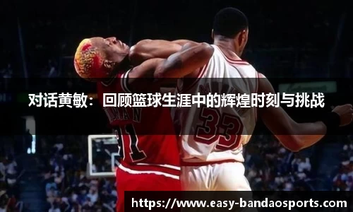 对话黄敏：回顾篮球生涯中的辉煌时刻与挑战
